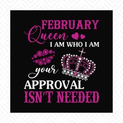 February queen I am who I am your approval isn't needed svg, birthday svg, february queen svg, birthday queen svg, febru