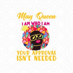 May queen I am who I am your approval isnt needed svg, birthday svg, may queen svg, birthday queen svg, may birthday svg