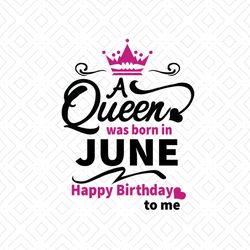 A queen was born in june happy birthday to me svg, birthday svg, a queen svg, june queen svg, june birthday svg, born in