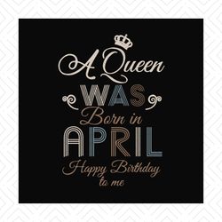 A queen was born in april happy birthday to me svg, birthday svg, a queen svg, april queen svg, april birthday svg, born