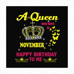 A queen was born in november happy birthday to me svg, birthday svg, a queen svg, november queen svg, november birthday