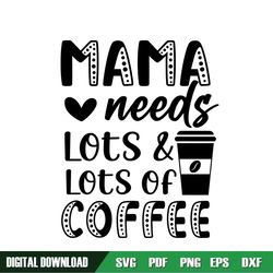 Mama Needs Lots And Lots Of Coffee SVG