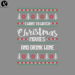 ALL I WANT TO DO IS WATCH CHRISTMAS MOVIES AND DRINK WINEugly christmas sweater PNG