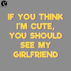 If You Think Im Cute You Should See My Girlfriend Love, Valentine PNG download