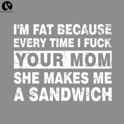 Offensive Funny Im Fat Because Every Time I Fuck Your Mom She Makes Me A Sandwich PNG download