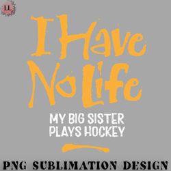 Hockey PNG I Have No Life My Big Sister Plays Hockey
