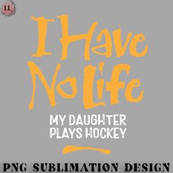 Hockey PNG I Have No Life My Daughter Plays Hockey
