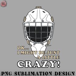 Hockey PNG Ice Hockey Goalie OK I MIGHT BE JUST A LITTLE CRAZY
