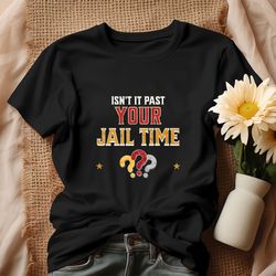 Isnt It Past Your Jail Time Funny Political Quote Shirt