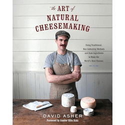 The Art of Natural Cheesemaking: Using Traditional, Non-Industrial Methods and Raw Ingredients to Make the World's Best