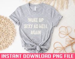 woke up sexy as hell again offensive adult humor PNG files for sublimation
