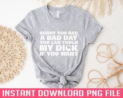 Offensive Sorry You Had A Bad Day You Can Touch My Dick If You Want PNG files for sublimation