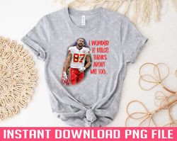 I Wonder if Kelce Thinks About Me Too PNG files for sublimation