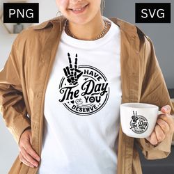 Have the Day You Deserve SVG And PNG, Cricut Files, have the day you deserve meme, digital download