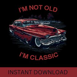 I'm Not Old I'm Classic Svg Funny Car Father's Day Vector- I Am Classic Svg Shirt, Im Not Old Svg,Funny Gifts For Women