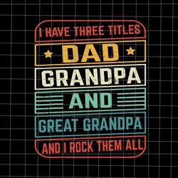 I Have Titles Dad Grandpa And Great Grandpa And I Rock Them All Svg, Dad Grandpa And Great Grandpa Svg, Great Grandpa