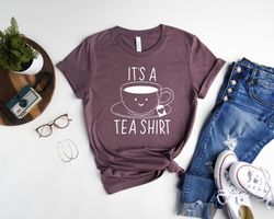 its a tea shirt, tea lover shirt, t shirt with sayings, tea lover gift