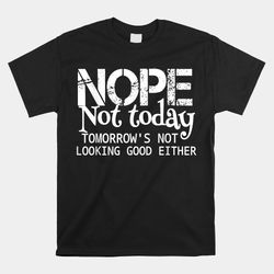 Nope Not Today Tomorrows Not Looking Good Either Cool Shirt