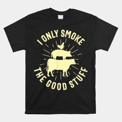 I Only Smoke The Good Stuff BBQ Barbeque Grilling Pitmaster Shirt