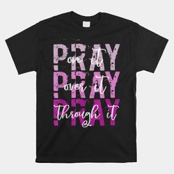 PRAY ON PRAY OVER IT PRAY THROUGH IT Christian Faith GOD Shirt