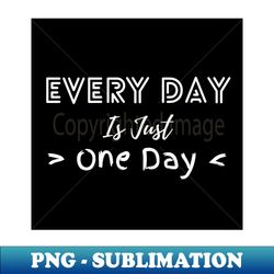Every Day Is Just One Day - Instant PNG Sublimation Download - Spice Up Your Sublimation Projects
