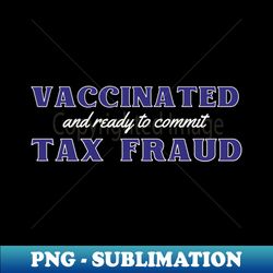 vaccinated and ready to commit tax fraud - png transparent sublimation file - capture imagination with every detail
