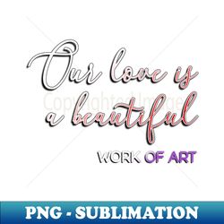 Our Love is a Beautiful Work of Art - Digital Sublimation Download File - Unlock Vibrant Sublimation Designs