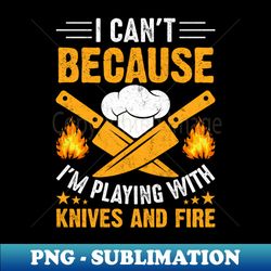 I Cant Because Im Playing With Knives and Fire - Exclusive PNG Sublimation Download - Bold & Eye-catching