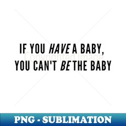 if you have a baby you cant be the baby - decorative sublimation png file - stunning sublimation graphics