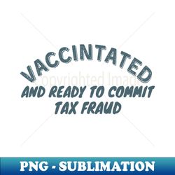 vaccinated and ready to commit tax fraud - instant png sublimation download - vibrant and eye-catching typography