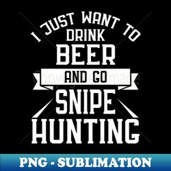 I Just Want to Drink Beer and go Snipe Hunting - PNG Transparent Digital Download File for Sublimation - Create with Confidence