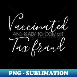 vaccinated and ready to commit tax fraud - high-quality png sublimation download - unlock vibrant sublimation designs
