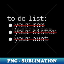 To Do List - Your Mom Sister Aunt NYS - Special Edition Sublimation PNG File - Spice Up Your Sublimation Projects