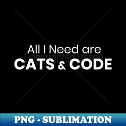 All I Need are Cats and Code - PNG Transparent Sublimation File - Unleash Your Creativity