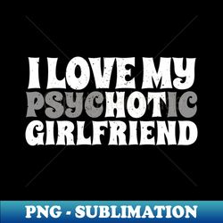 I Love My Psychotic Girlfriend- White Type AL - Signature Sublimation PNG File - Add a Festive Touch to Every Day