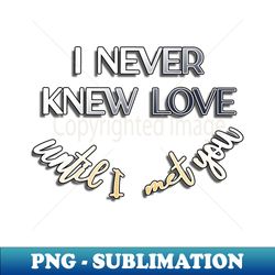 I Never Knew Love Until I Met You - Signature Sublimation PNG File - Perfect for Sublimation Art