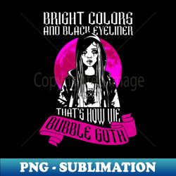 Bright Colors And Black Eyeliner Thats How We Bubble Goth - - Special Edition Sublimation PNG File - Fashionable and Fearless