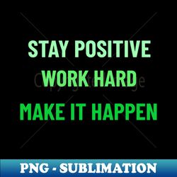 Stay Positive Work Hard Make It Happen - Green - High-Resolution PNG Sublimation File - Unleash Your Creativity