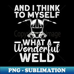 and i think to myself what a wonderful weld - welder welding mig - png sublimation digital download - defying the norms