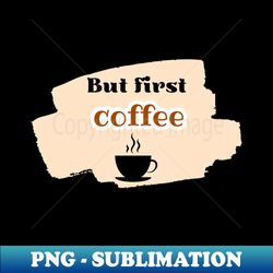 But first coffee - High-Quality PNG Sublimation Download - Unleash Your Creativity