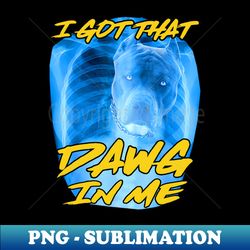 i got that dawg in me xray pitbull ironic meme viral quote - modern sublimation png file - perfect for personalization