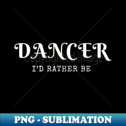 DANCER ID RATHER BEgift for the dancers - High-Quality PNG Sublimation Download - Boost Your Success with this Inspirational PNG Download