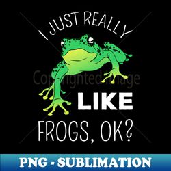 I Just Really Like Frogs Ok I - Instant Sublimation Digital Download - Unlock Vibrant Sublimation Designs