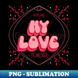 You are my love forever - Exclusive PNG Sublimation Download - Transform Your Sublimation Creations