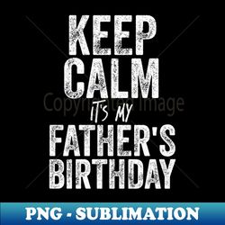 keep calm its my fathers birthday Gift For Dad - Sublimation-Ready PNG File - Capture Imagination with Every Detail