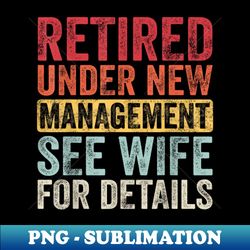 Retired Under New Management See Wife For Details Retirement - Modern Sublimation PNG File - Unlock Vibrant Sublimation Designs