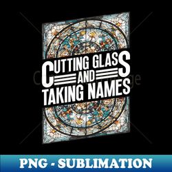 Cutting Glass And Taking Names - Stained Glass Glass Artist - Exclusive Sublimation Digital File - Add a Festive Touch to Every Day
