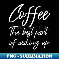 Coffee The Best Part Of Waking Up II - Decorative Sublimation PNG File - Fashionable and Fearless