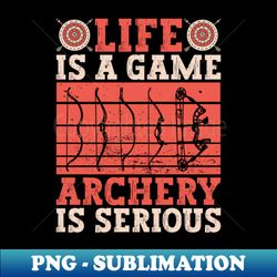 Life Is A Game - Archery Is Serious - Archery Bow Archer - Premium PNG Sublimation File - Defying the Norms