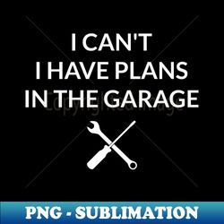 I Cant I Have Plans In The Garage IV - Creative Sublimation PNG Download - Instantly Transform Your Sublimation Projects